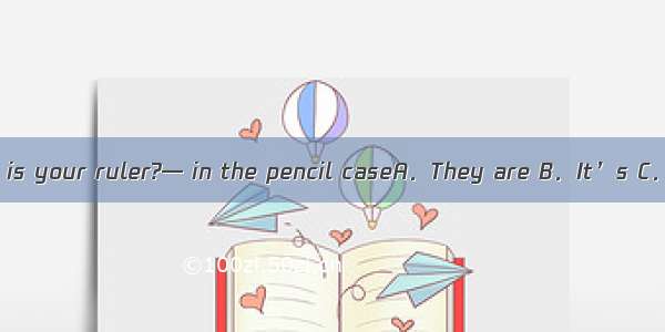 — Where is your ruler?— in the pencil caseA．They are B．It’s C．This is