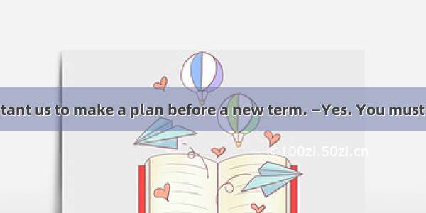 —It’s very important us to make a plan before a new term. —Yes. You must try to make it ca