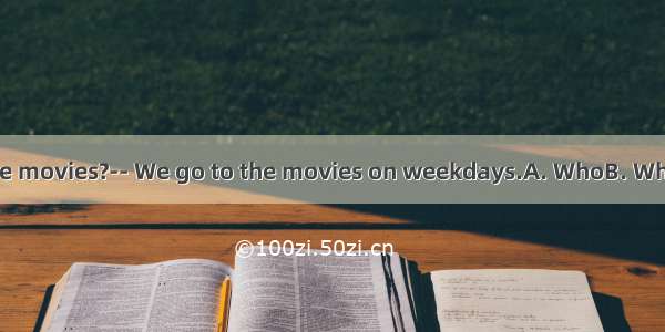 -- do you go to the movies?-- We go to the movies on weekdays.A. WhoB. WhenC. What timeD.