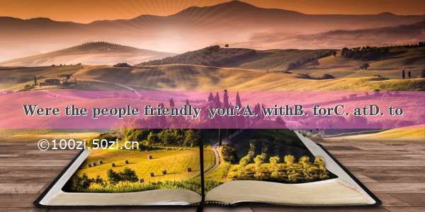 Were the people friendly  you?A. withB. forC. atD. to