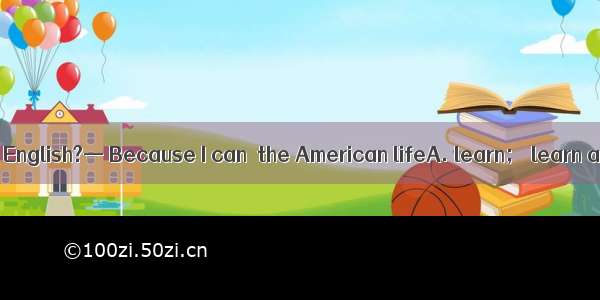 —Why do you like  English?— Because I can  the American lifeA. learn； learn about B. learn