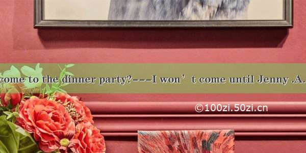 ---Will you come to the dinner party?---I won’t come until Jenny .A. can be invite