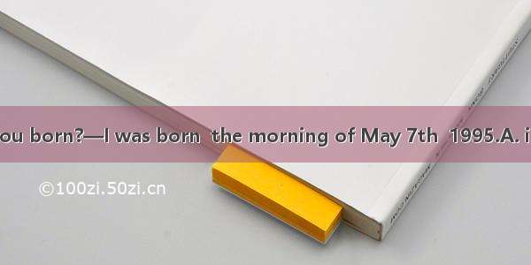 —When were you born?—I was born  the morning of May 7th  1995.A. inB. onC. atD. of