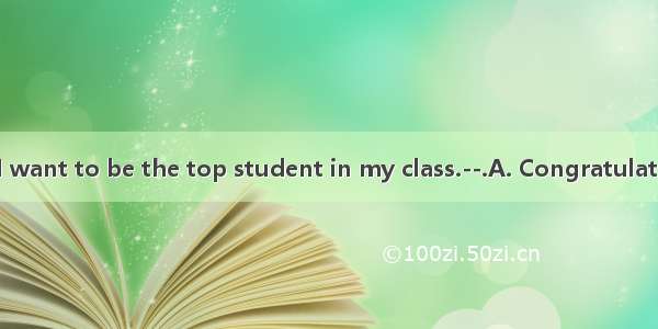 --This term I want to be the top student in my class.--.A. CongratulationsB. Never