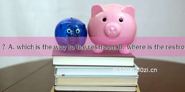 –Could you tell me ？A. which is the way to the restroom.B. where is the restroomC. how can