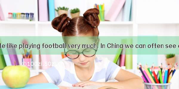 Many young people like playing football very much. In China we can often see children play