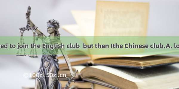 At first I wanted to join the English club  but then Ithe Chinese club.A. looked afterB. l