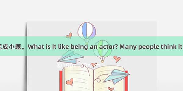 阅读短文 然后根据要求完成小题。What is it like being an actor? Many people think it must be wonderful bec