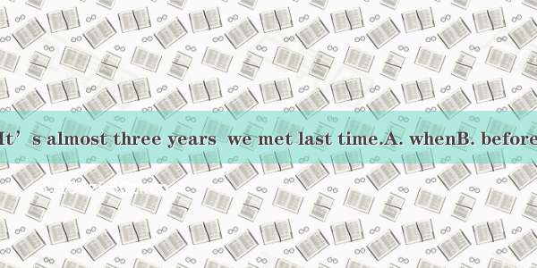 How time flies! It’s almost three years  we met last time.A. whenB. beforeC. whileD. since