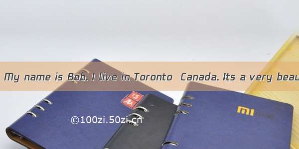 Hello  everyone! My name is Bob. I live in Toronto  Canada. Its a very beautiful city. My