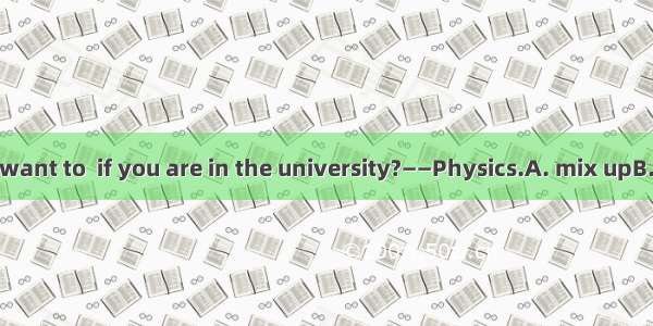——What do you want to  if you are in the university?——Physics.A. mix upB. cut upC. major i