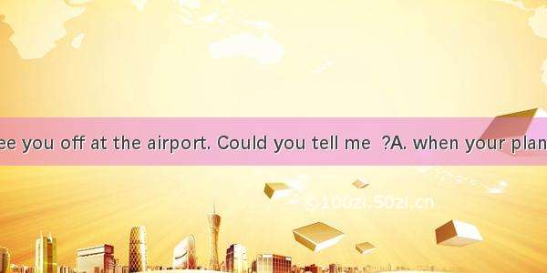 I’d like to see you off at the airport. Could you tell me  ?A. when your plane took offB.