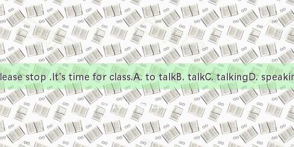 Please stop .It’s time for class.A. to talkB. talkC. talkingD. speaking