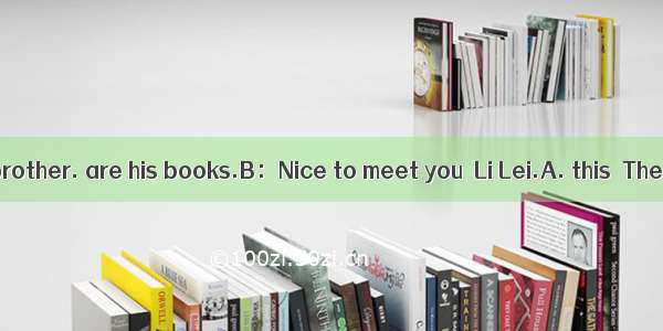 A：Li Lei  is my brother. are his books.B：Nice to meet you  Li Lei.A. this  TheseB. That  t