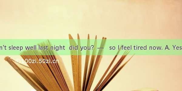 — You didn’t sleep well last night  did you?  —   so I feel tired now. A. Yes  I didB. No