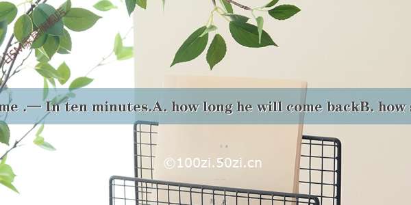 —Could you tell me .— In ten minutes.A. how long he will come backB. how soon he will come