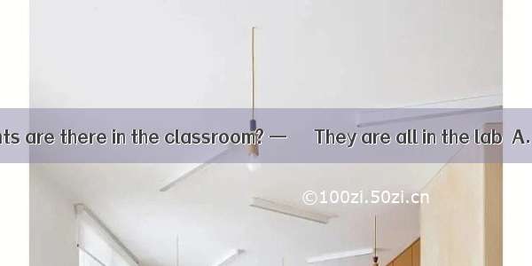 —How many students are there in the classroom? —　　　They are all in the lab．A. SomeB. None