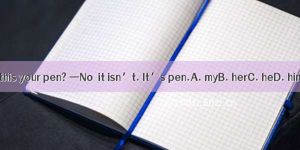–Is this your pen? —No  it isn’t. It’s pen.A. myB. herC. heD. him