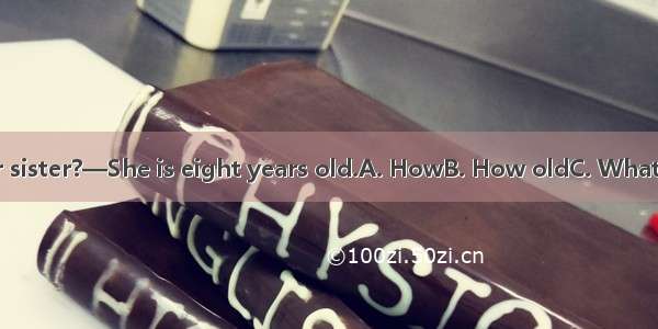 — is your sister?—She is eight years old.A. HowB. How oldC. WhatD. Where