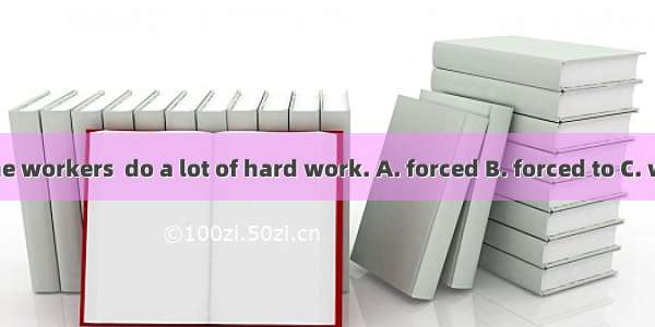 In the past  the workers  do a lot of hard work. A. forced B. forced to C. were forced to