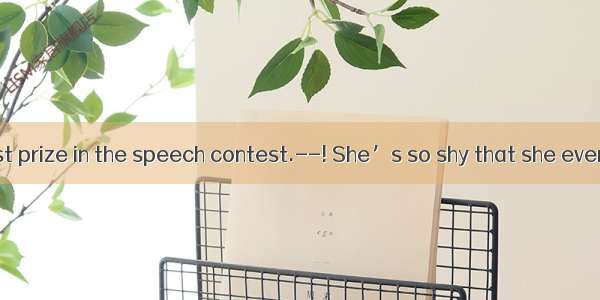 --Liz got the first prize in the speech contest.--! She’s so shy that she even can’t speak