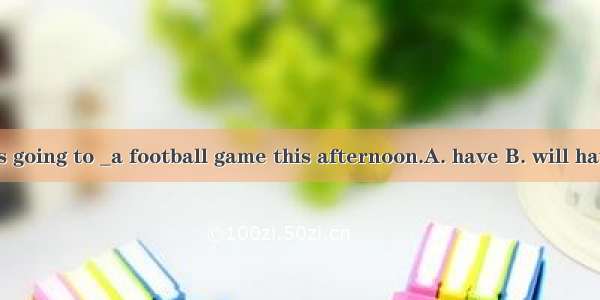 There is going to _a football game this afternoon.A. have B. will have C. be