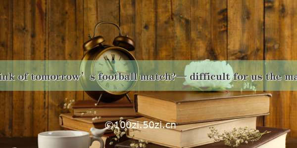 —What do you think of tomorrow’s football match?— difficult for us the match.A. We’re; to