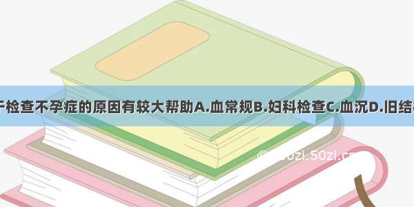 下列哪项对于检查不孕症的原因有较大帮助A.血常规B.妇科检查C.血沉D.旧结核菌素试验E.