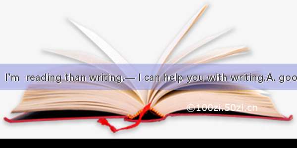 — In English  I’m  reading than writing.— I can help you with writing.A. good atB. better