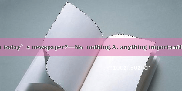 —Jack  is there  in today’s newspaper?—No  nothing.A. anything importantB. something impor