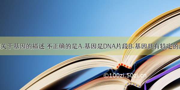 单选题下列关于基因的描述 不正确的是A.基因是DNA片段B.基因具有特定的遗传信息C.