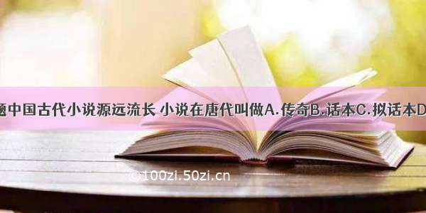 单选题中国古代小说源远流长 小说在唐代叫做A.传奇B.话本C.拟话本D.小说