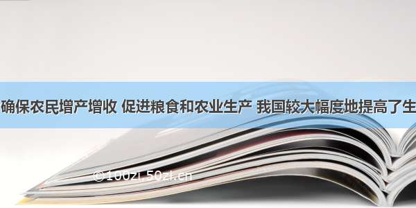 单选题为确保农民增产增收 促进粮食和农业生产 我国较大幅度地提高了生产的粮食