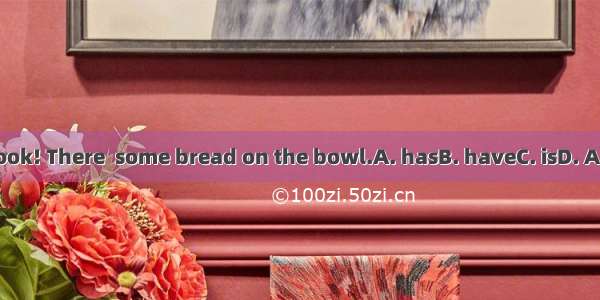Look! There  some bread on the bowl.A. hasB. haveC. isD. Are