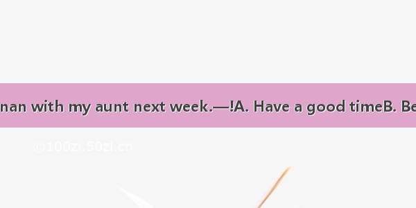 —I’m going to Hainan with my aunt next week.—!A. Have a good timeB. Best wishes to youC. C