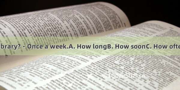 －do you go to the library?－Once a week.A. How longB. How soonC. How often D. How many time