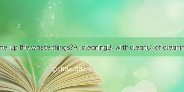 Can you help me  up the waste things?A. cleaningB. with cleanC. of cleaningD. to clean