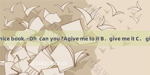 —I have a nice book.—Oh  can you ?Agive me to it B．give me it C． give it to me