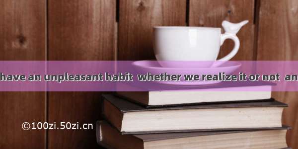 Nearly all of us have an unpleasant habit  whether we realize it or not  and we want to ge