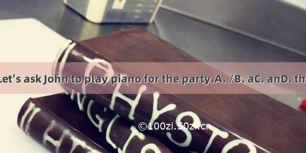Let’s ask John to play piano for the party.A. /B. aC. anD. the