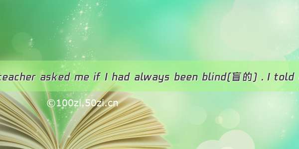 One day another teacher asked me if I had always been blind(盲的) . I told her that I could