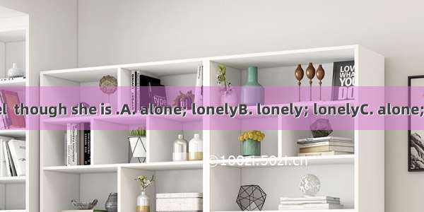 She doesn’t feel  though she is .A. alone; lonelyB. lonely; lonelyC. alone; aloneD. lonely