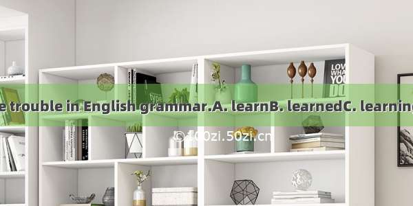 I had a little trouble in English grammar.A. learnB. learnedC. learningD. to learn