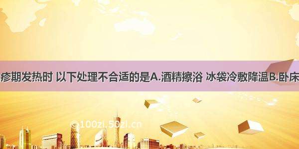 护理麻疹出疹期发热时 以下处理不合适的是A.酒精擦浴 冰袋冷敷降温B.卧床休息至体温