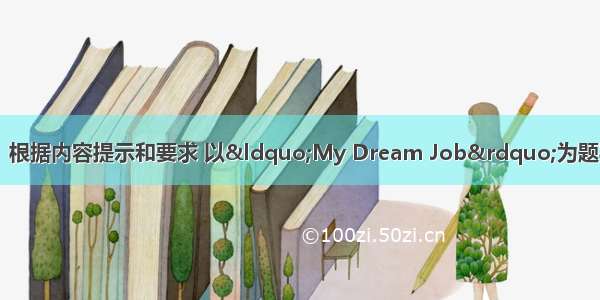 书面表达。（15分）根据内容提示和要求 以“My Dream Job”为题写一篇短文。内容提