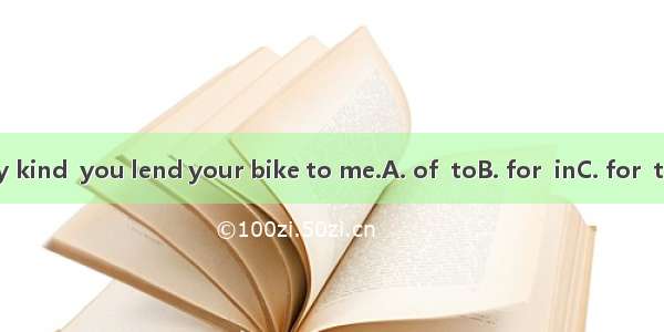 It’s very kind  you lend your bike to me.A. of  toB. for  inC. for  toD. of  in