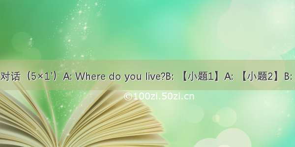 补全对话（5×1’）A: Where do you live?B: 【小题1】A: 【小题2】B: I live
