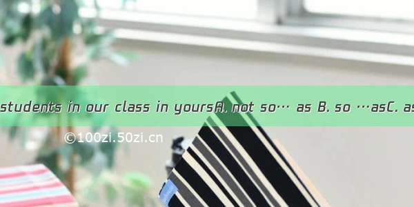 There are many students in our class in yoursA. not so… as B. so …asC. as…asD. so…so