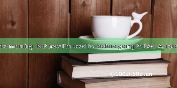 I used to  in the morning  but now I’m used to  before going to bed. A. read; readB. readi