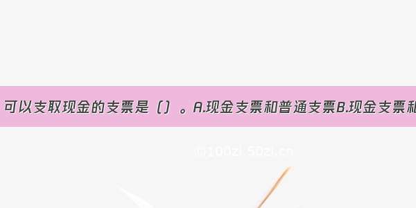 下列各项中 可以支取现金的支票是（）。A.现金支票和普通支票B.现金支票和转账支票C.